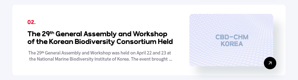 02. The 29th General Assembly and Workshop 
of the Korean Biodiversity Consortium Held / The 29th General Assembly and Workshop was held on April 22 and 23 at
 the National Marine Biodiversity Institute of Korea. The event brought ...