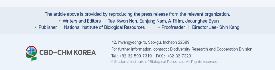 the article above is provided by reproducing the press release from the relevant organization./ writers and Editors:Tae-Kwon Noh, Eunjung Nam, A-Ri Im, Jeounghee Byun / Publisher:National Institute of Biological Resources/Proofreader:Director Jae- Shin Kang