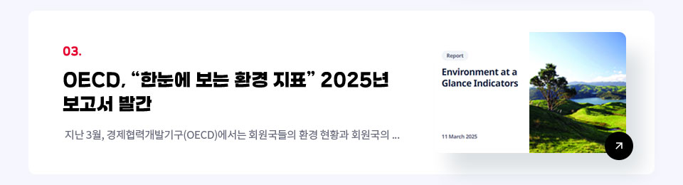 03. OECD, 한눈에 보는 환경 지표 2025년 보고서 발간 / 지난 3월, 경제협력개발기구(OECD)에서는 회원국들의 환경 현황과 회원국의 ...