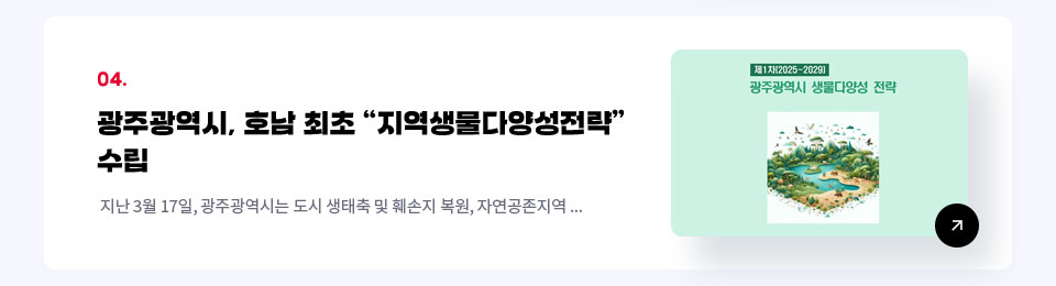 04. 광주광역시, 호남 최초 지역생물다양성전략 / 지난 3월 17일, 광주광역시는 도시 생태축 및 훼손지 복원, 자연공존지역 ...